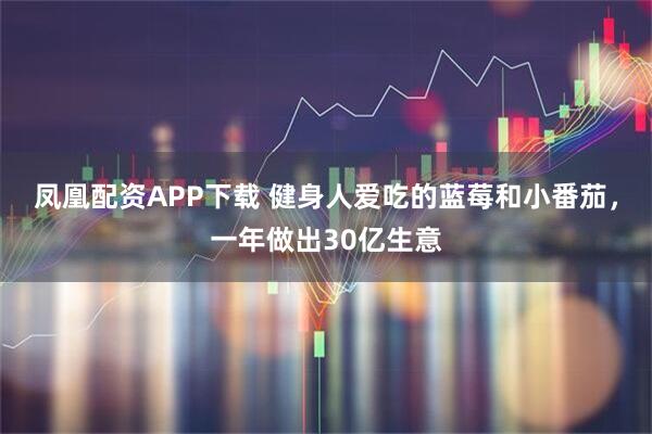 凤凰配资APP下载 健身人爱吃的蓝莓和小番茄，一年做出30亿生意