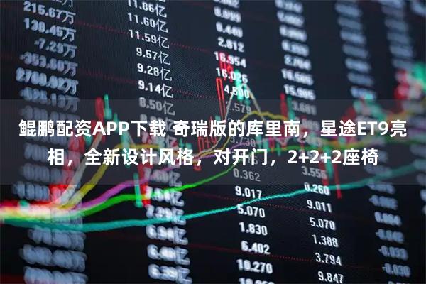 鲲鹏配资APP下载 奇瑞版的库里南，星途ET9亮相，全新设计风格，对开门，2+2+2座椅