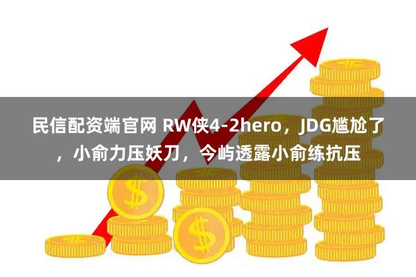 民信配资端官网 RW侠4-2hero，JDG尴尬了，小俞力压妖刀，今屿透露小俞练抗压