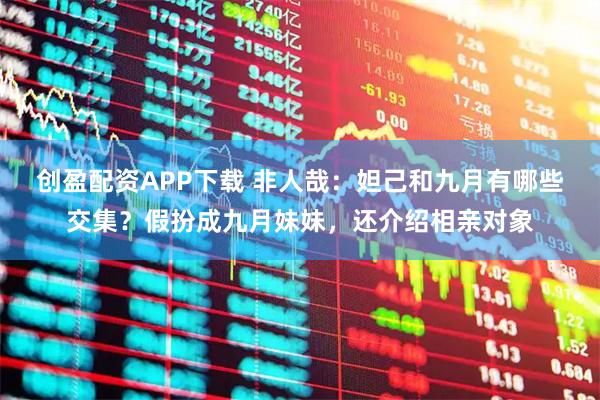 创盈配资APP下载 非人哉：妲己和九月有哪些交集？假扮成九月妹妹，还介绍相亲对象