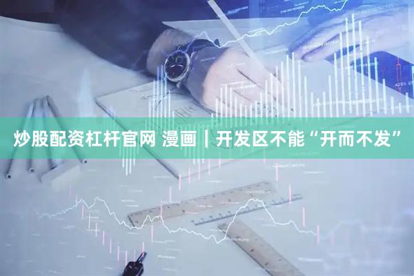 炒股配资杠杆官网 漫画｜开发区不能“开而不发”