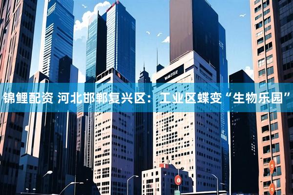锦鲤配资 河北邯郸复兴区：工业区蝶变“生物乐园”