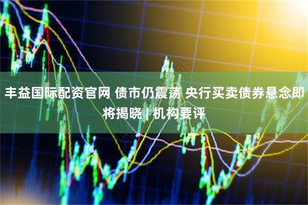 丰益国际配资官网 债市仍震荡 央行买卖债券悬念即将揭晓 | 机构要评