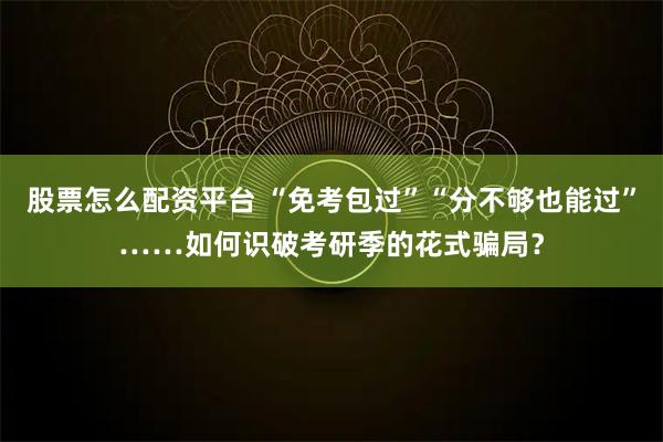 股票怎么配资平台 “免考包过”“分不够也能过”……如何识破考研季的花式骗局？