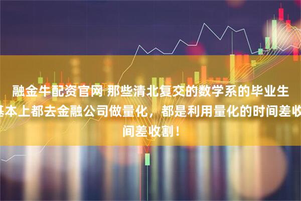 融金牛配资官网 那些清北复交的数学系的毕业生，基本上都去金融公司做量化，都是利用量化的时间差收割！