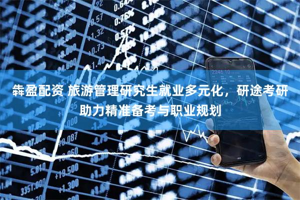 犇盈配资 旅游管理研究生就业多元化，研途考研助力精准备考与职业规划