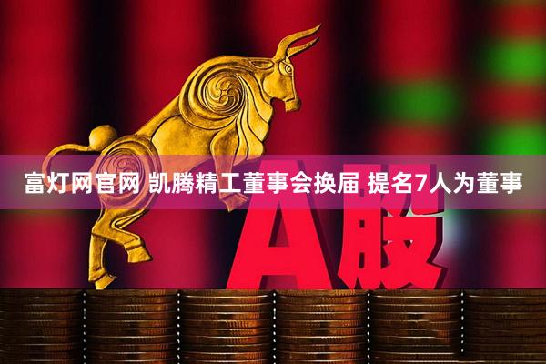 富灯网官网 凯腾精工董事会换届 提名7人为董事