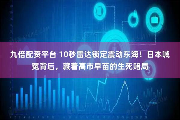 九倍配资平台 10秒雷达锁定震动东海！日本喊冤背后，藏着高市早苗的生死赌局