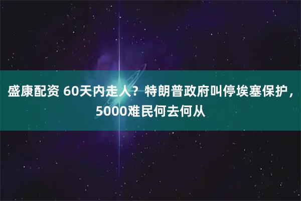 盛康配资 60天内走人？特朗普政府叫停埃塞保护，5000难民何去何从