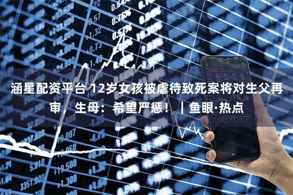 涵星配资平台 12岁女孩被虐待致死案将对生父再审，生母：希望严惩！｜鱼眼·热点