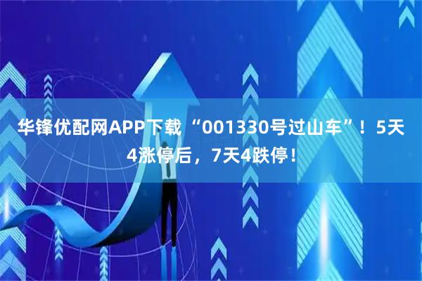 华锋优配网APP下载 “001330号过山车”！5天4涨停后，7天4跌停！