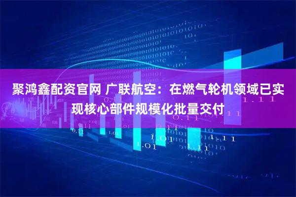 聚鸿鑫配资官网 广联航空：在燃气轮机领域已实现核心部件规模化批量交付
