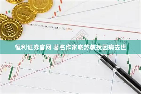 恒利证券官网 著名作家晓苏教授因病去世