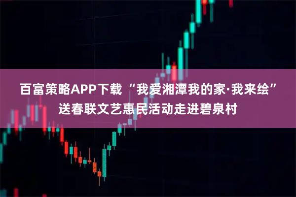 百富策略APP下载 “我爱湘潭我的家·我来绘”送春联文艺惠民活动走进碧泉村
