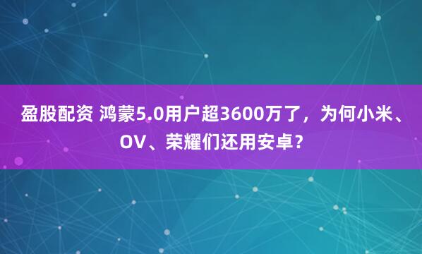 盈股配资 鸿蒙5.0用户超3600万了，为何小米、OV、荣耀们还用安卓？