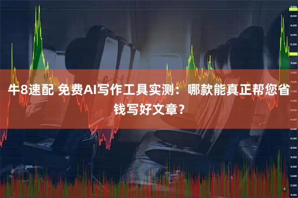 牛8速配 免费AI写作工具实测：哪款能真正帮您省钱写好文章？