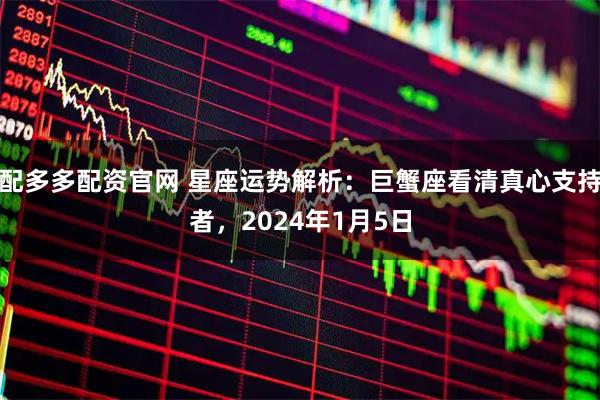 配多多配资官网 星座运势解析：巨蟹座看清真心支持者，2024年1月5日