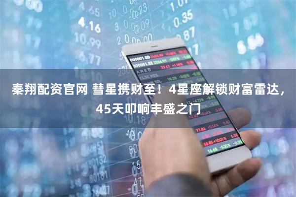 秦翔配资官网 彗星携财至！4星座解锁财富雷达，45天叩响丰盛之门