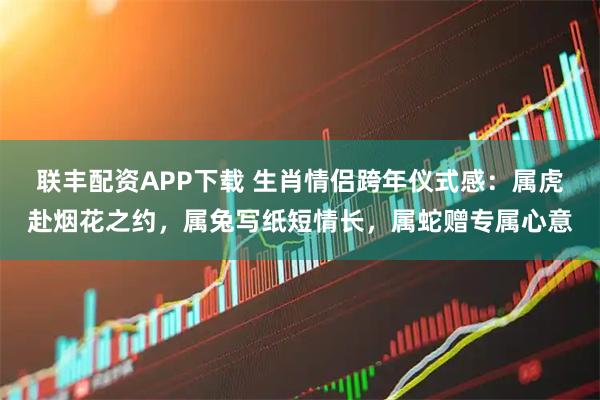 联丰配资APP下载 生肖情侣跨年仪式感：属虎赴烟花之约，属兔写纸短情长，属蛇赠专属心意