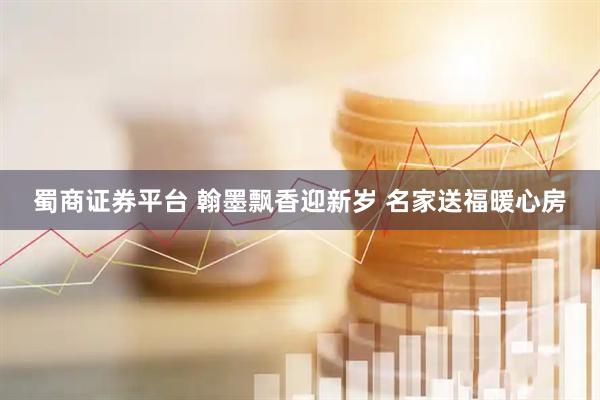 蜀商证券平台 翰墨飘香迎新岁 名家送福暖心房