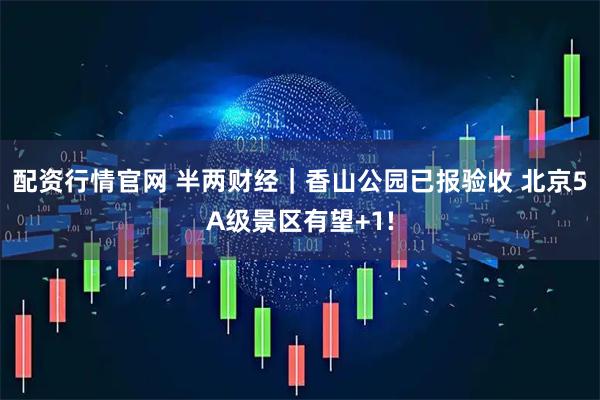 配资行情官网 半两财经｜香山公园已报验收 北京5A级景区有望+1!