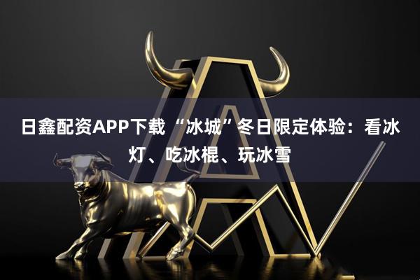 日鑫配资APP下载 “冰城”冬日限定体验：看冰灯、吃冰棍、玩冰雪