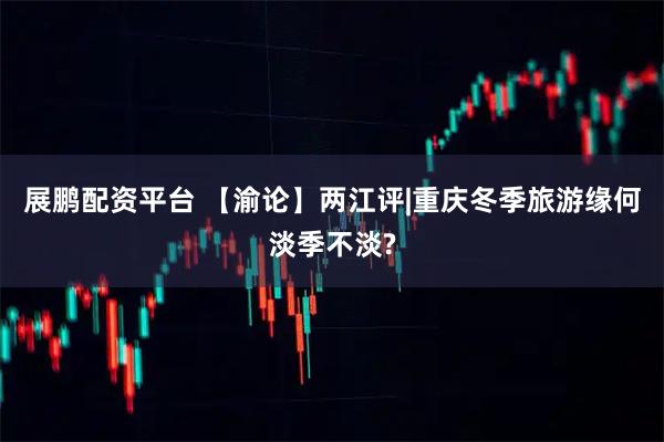 展鹏配资平台 【渝论】两江评|重庆冬季旅游缘何淡季不淡?
