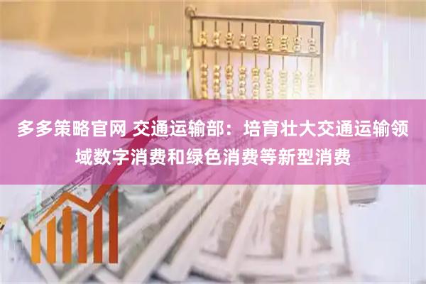 多多策略官网 交通运输部：培育壮大交通运输领域数字消费和绿色消费等新型消费