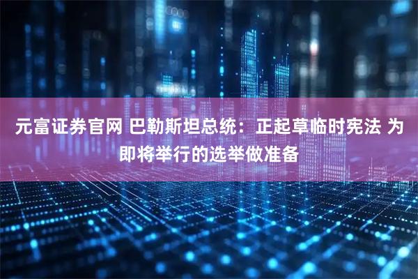元富证券官网 巴勒斯坦总统：正起草临时宪法 为即将举行的选举做准备
