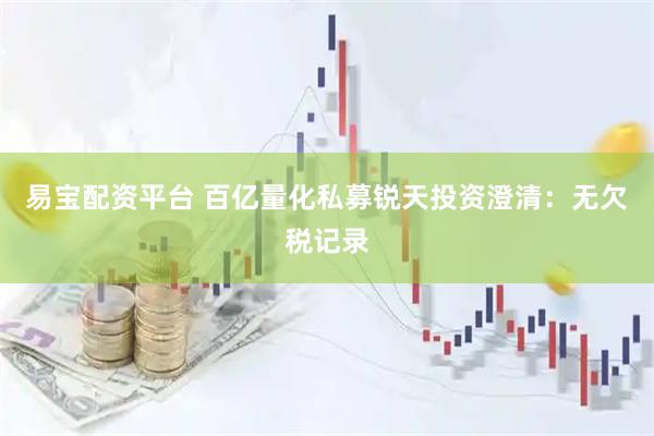 易宝配资平台 百亿量化私募锐天投资澄清：无欠税记录
