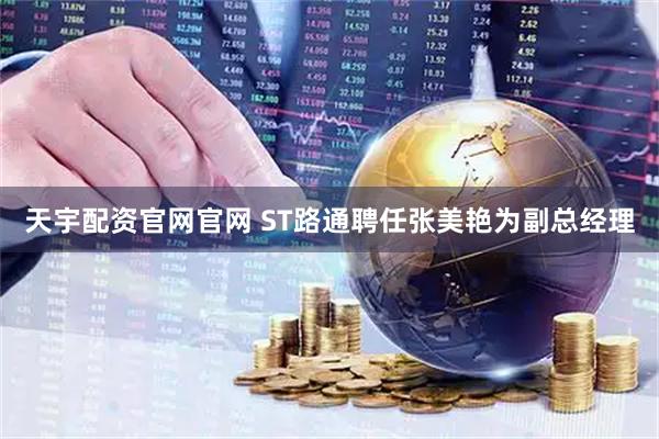 天宇配资官网官网 ST路通聘任张美艳为副总经理