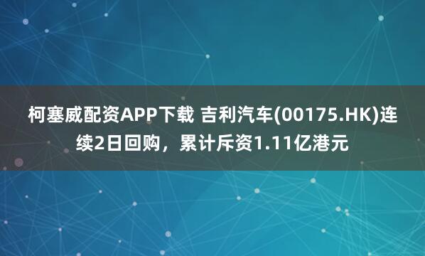 柯塞威配资APP下载 吉利汽车(00175.HK)连续2日回购，累计斥资1.11亿港元