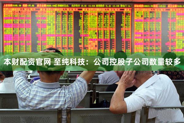 本财配资官网 至纯科技：公司控股子公司数量较多
