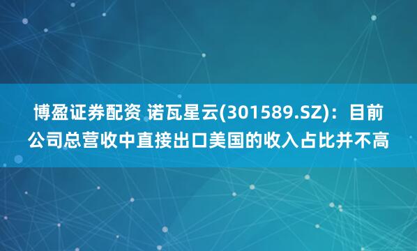博盈证券配资 诺瓦星云(301589.SZ)：目前公司总营收中直接出口美国的收入占比并不高