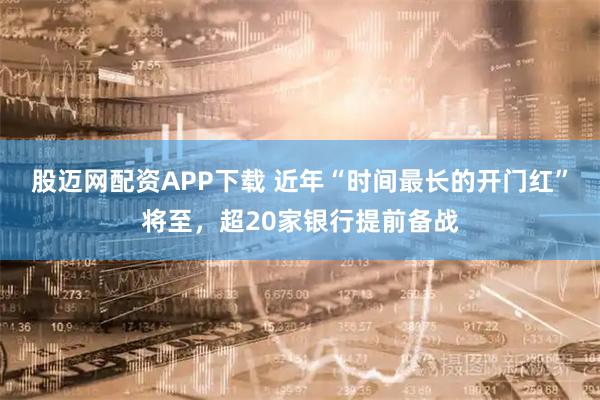 股迈网配资APP下载 近年“时间最长的开门红”将至，超20家银行提前备战