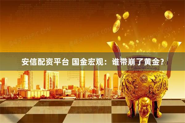 安信配资平台 国金宏观：谁带崩了黄金？