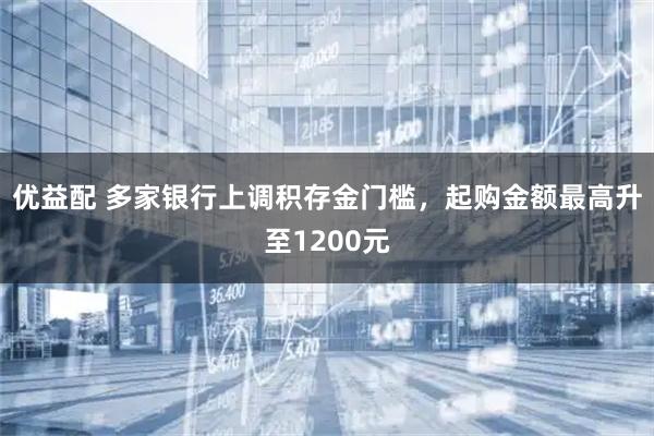 优益配 多家银行上调积存金门槛，起购金额最高升至1200元