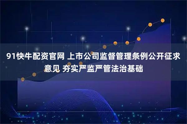 91快牛配资官网 上市公司监督管理条例公开征求意见 夯实严监严管法治基础