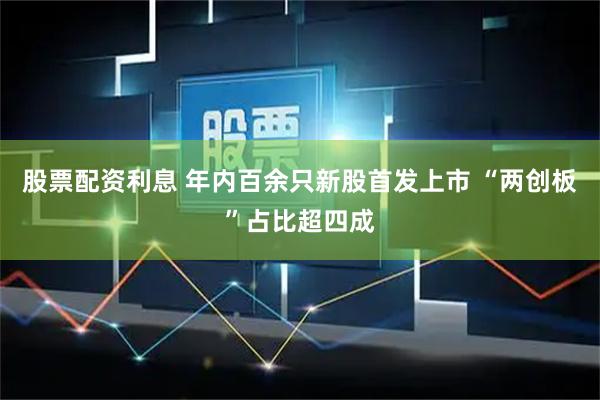 股票配资利息 年内百余只新股首发上市 “两创板”占比超四成