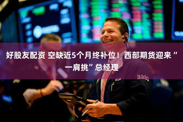 好股友配资 空缺近5个月终补位！西部期货迎来“一肩挑”总经理