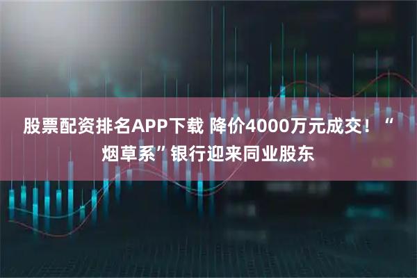 股票配资排名APP下载 降价4000万元成交！“烟草系”银行迎来同业股东